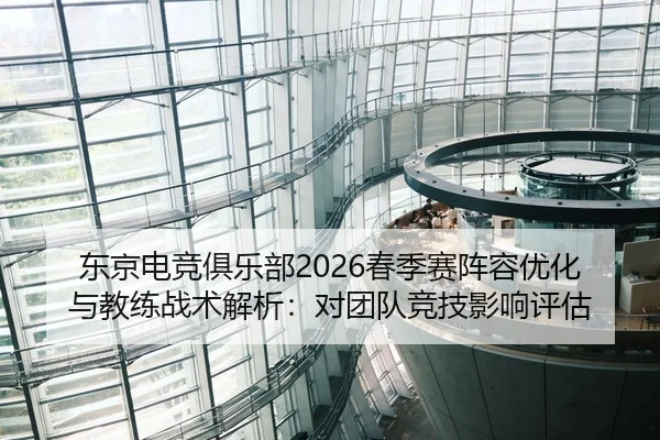 东京电竞俱乐部2026春季赛阵容优化与教练战术解析：对团队竞技影响评估