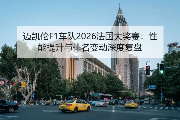迈凯伦F1车队2026法国大奖赛：性能提升与排名变动深度复盘