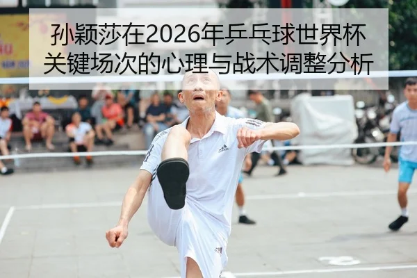 孙颖莎在2026年乒乓球世界杯关键场次的心理与战术调整分析